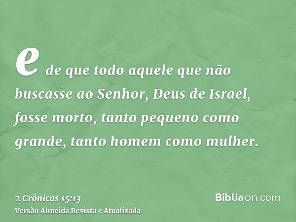 e de que todo aquele que não buscasse ao Senhor, Deus de Israel, fosse morto, tanto pequeno como grande, tanto homem como mulher.