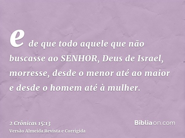 e de que todo aquele que não buscasse ao SENHOR, Deus de Israel, morresse, desde o menor até ao maior e desde o homem até à mulher.