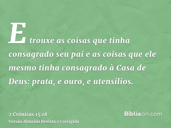 E trouxe as coisas que tinha consagrado seu pai e as coisas que ele mesmo tinha consagrado à Casa de Deus: prata, e ouro, e utensílios.