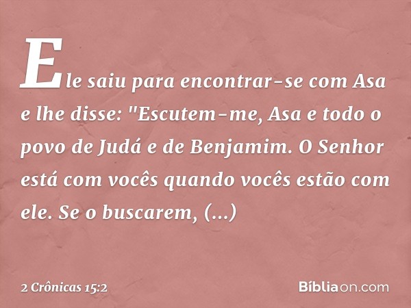 Ele saiu para encontrar-se com Asa e lhe disse: "Escutem-me, Asa e todo o povo de Judá e de Benjamim. O Senhor está com vocês quando vocês estão com ele. Se o b