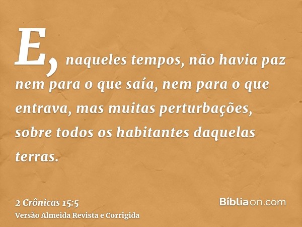 E, naqueles tempos, não havia paz nem para o que saía, nem para o que entrava, mas muitas perturbações, sobre todos os habitantes daquelas terras.