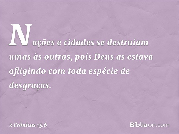 Nações e cidades se destruíam umas às outras, pois Deus as estava afligindo com toda espécie de desgraças. -- 2 Crônicas 15:6