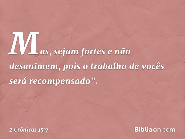 Mas, sejam fortes e não desanimem, pois o trabalho de vocês será recompensado". -- 2 Crônicas 15:7