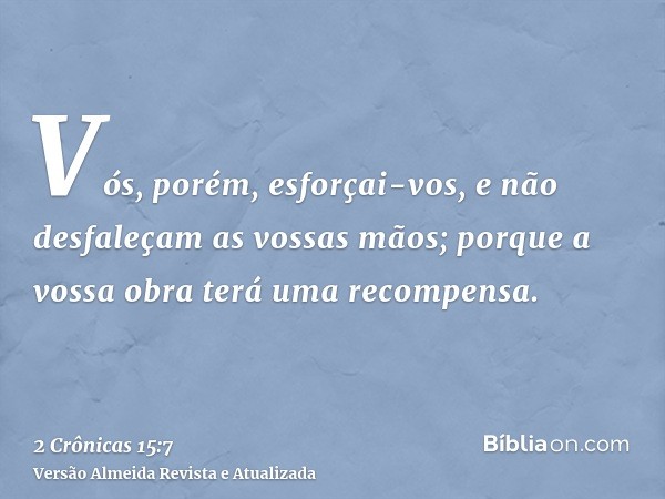 Vós, porém, esforçai-vos, e não desfaleçam as vossas mãos; porque a vossa obra terá uma recompensa.