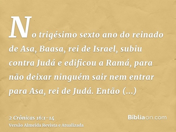 No trigésimo sexto ano do reinado de Asa, Baasa, rei de Israel, subiu contra Judá e edificou a Ramá, para não deixar ninguém sair nem entrar para Asa, rei de Ju
