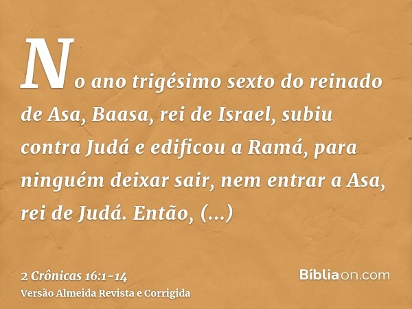 No ano trigésimo sexto do reinado de Asa, Baasa, rei de Israel, subiu contra Judá e edificou a Ramá, para ninguém deixar sair, nem entrar a Asa, rei de Judá.Ent