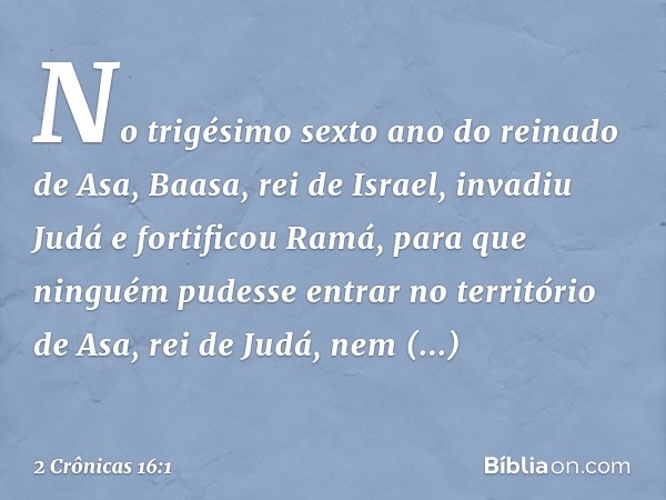 No trigésimo sexto ano do reinado de Asa, Baasa, rei de Israel, invadiu Judá e fortificou Ramá, para que ninguém pudesse entrar no território de Asa, rei de Jud