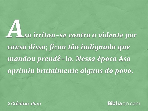 Asa irritou-se contra o vidente por causa disso; ficou tão indignado que mandou prendê-lo. Nessa época Asa oprimiu brutalmente alguns do povo. -- 2 Crônicas 16: