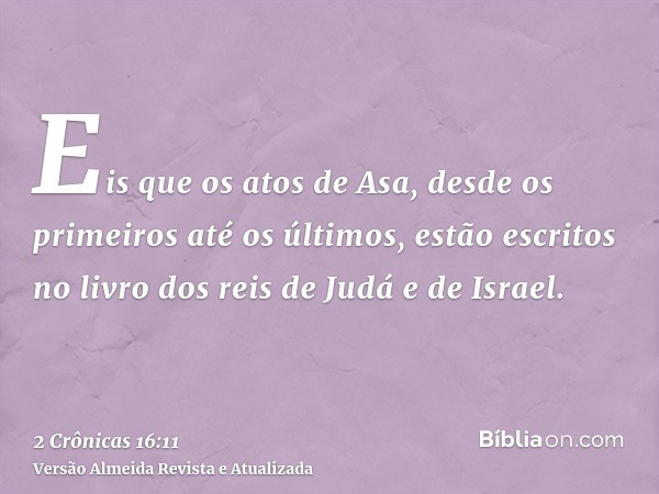 Eis que os atos de Asa, desde os primeiros até os últimos, estão escritos no livro dos reis de Judá e de Israel.