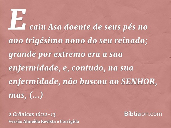 E caiu Asa doente de seus pés no ano trigésimo nono do seu reinado; grande por extremo era a sua enfermidade, e, contudo, na sua enfermidade, não buscou ao SENH