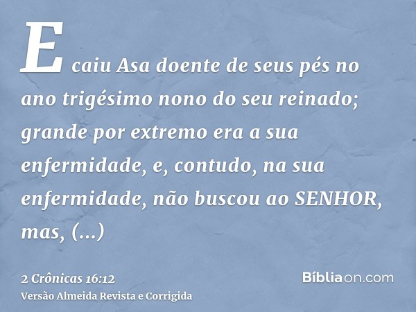 E caiu Asa doente de seus pés no ano trigésimo nono do seu reinado; grande por extremo era a sua enfermidade, e, contudo, na sua enfermidade, não buscou ao SENH