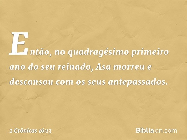 En­tão, no quadragésimo primeiro ano ­do seu reinado, Asa mor­reu e descansou com os seus antepassados. -- 2 Crônicas 16:13