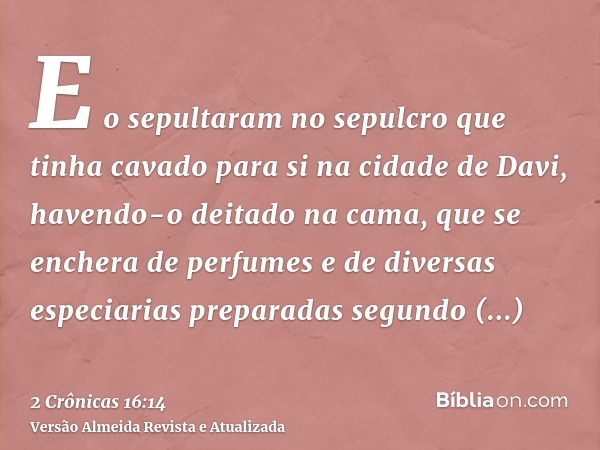 E o sepultaram no sepulcro que tinha cavado para si na cidade de Davi, havendo-o deitado na cama, que se enchera de perfumes e de diversas especiarias preparada