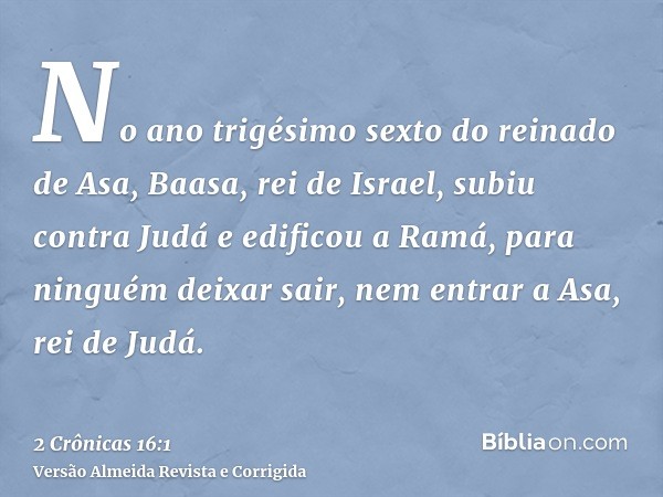 No ano trigésimo sexto do reinado de Asa, Baasa, rei de Israel, subiu contra Judá e edificou a Ramá, para ninguém deixar sair, nem entrar a Asa, rei de Judá.