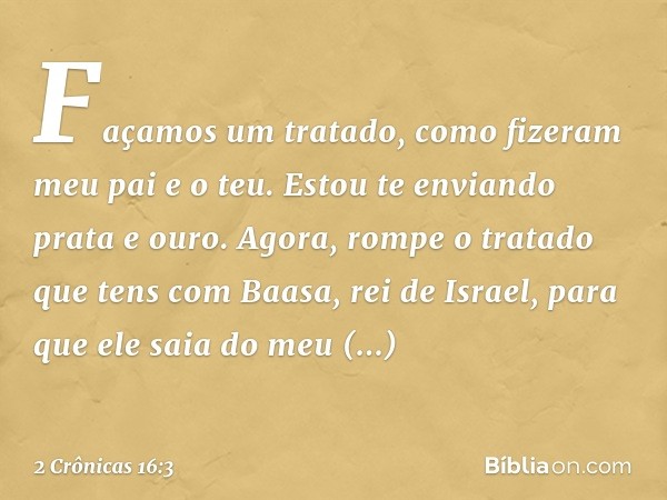 "Faça­mos um tratado, como fizeram meu pai e o teu. Estou te enviando prata e ouro. Agora, rompe o tratado que tens com Baasa, rei de Israel, para que ele saia 