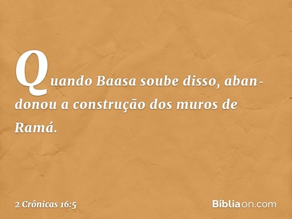 Quando Baasa soube disso, aban­donou a construção dos muros de Ramá. -- 2 Crônicas 16:5