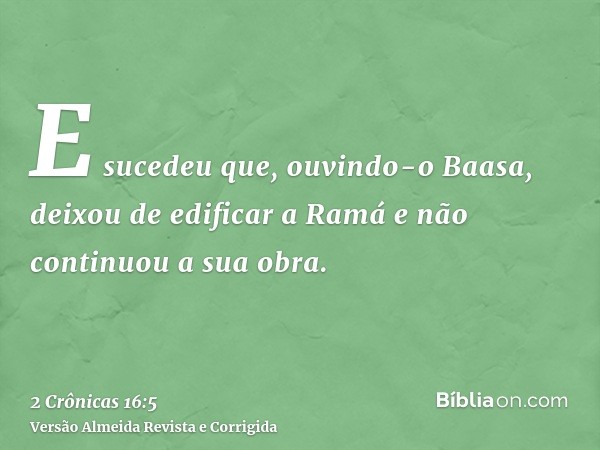 E sucedeu que, ouvindo-o Baasa, deixou de edificar a Ramá e não continuou a sua obra.