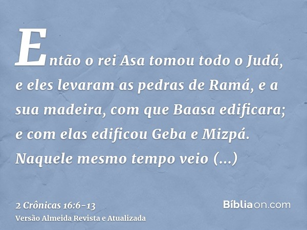 Então o rei Asa tomou todo o Judá, e eles levaram as pedras de Ramá, e a sua madeira, com que Baasa edificara; e com elas edificou Geba e Mizpá.Naquele mesmo te