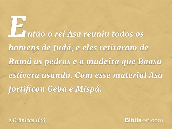 Então o rei Asa reuniu todos os homens de Judá, e eles retiraram de Ramá as pedras e a madeira que Baasa estivera usando. Com esse material Asa fortificou ­Geba