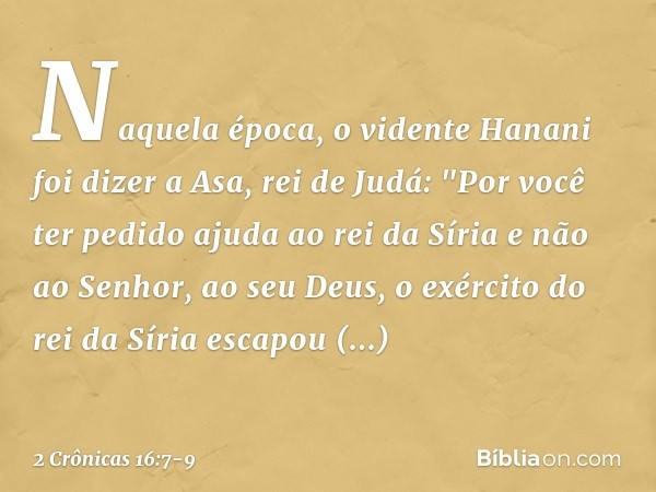 Naquela época, o vidente Hanani foi dizer a Asa, rei de Judá: "Por você ter pedido ajuda ao rei da Síria e não ao Senhor, ao seu Deus, o exército do rei da Síri