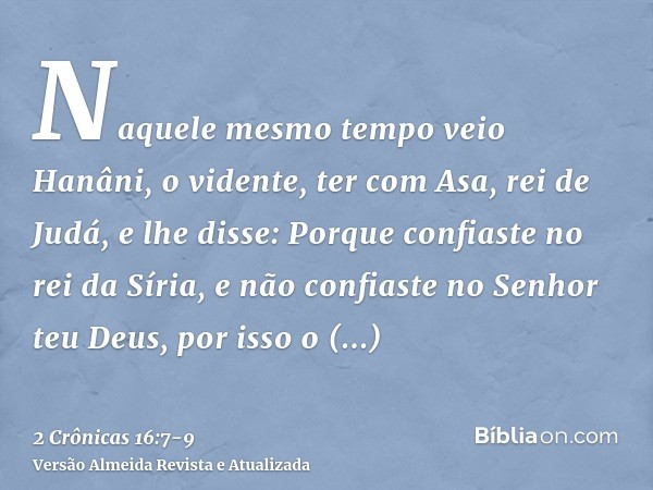 Naquele mesmo tempo veio Hanâni, o vidente, ter com Asa, rei de Judá, e lhe disse: Porque confiaste no rei da Síria, e não confiaste no Senhor teu Deus, por iss