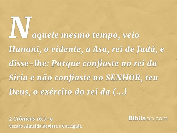 Naquele mesmo tempo, veio Hanani, o vidente, a Asa, rei de Judá, e disse-lhe: Porque confiaste no rei da Síria e não confiaste no SENHOR, teu Deus, o exército d