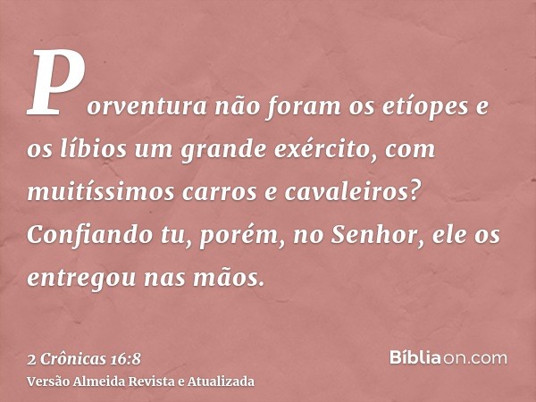 Porventura não foram os etíopes e os líbios um grande exército, com muitíssimos carros e cavaleiros? Confiando tu, porém, no Senhor, ele os entregou nas mãos.