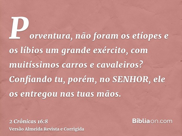 Porventura, não foram os etíopes e os líbios um grande exército, com muitíssimos carros e cavaleiros? Confiando tu, porém, no SENHOR, ele os entregou nas tuas m
