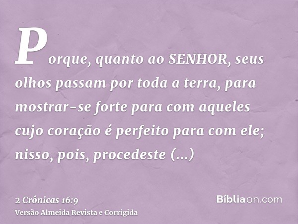 Porque, quanto ao SENHOR, seus olhos passam por toda a terra, para mostrar-se forte para com aqueles cujo coração é perfeito para com ele; nisso, pois, procedes