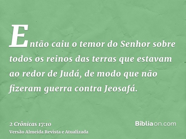 Então caiu o temor do Senhor sobre todos os reinos das terras que estavam ao redor de Judá, de modo que não fizeram guerra contra Jeosafá.