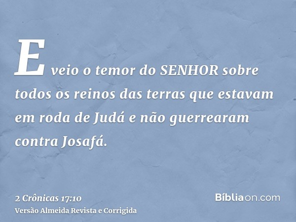 E veio o temor do SENHOR sobre todos os reinos das terras que estavam em roda de Judá e não guerrearam contra Josafá.