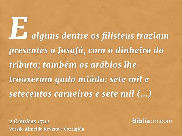 E alguns dentre os filisteus traziam presentes a Josafá, com o dinheiro do tributo; também os arábios lhe trouxeram gado miúdo: sete mil e setecentos carneiros 