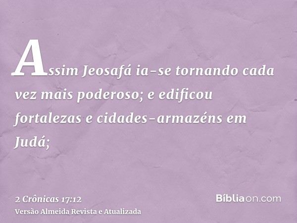 Assim Jeosafá ia-se tornando cada vez mais poderoso; e edificou fortalezas e cidades-armazéns em Judá;