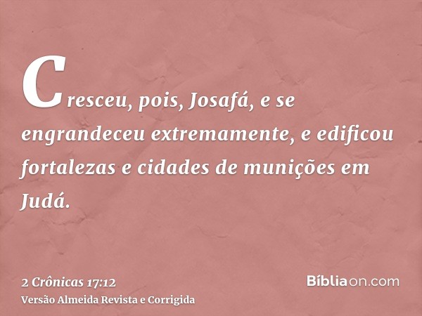 Cresceu, pois, Josafá, e se engrandeceu extremamente, e edificou fortalezas e cidades de munições em Judá.