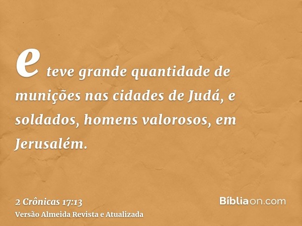 e teve grande quantidade de munições nas cidades de Judá, e soldados, homens valorosos, em Jerusalém.