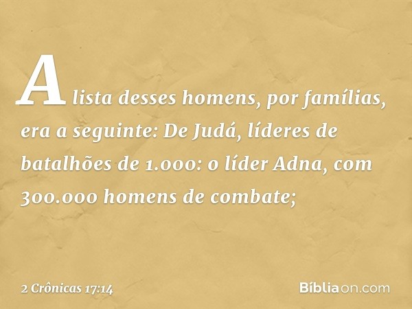 A lista desses homens, por famílias, era a seguinte:
De Judá, líderes de batalhões de 1.000:
o líder Adna, com 300.000 homens de combate; -- 2 Crônicas 17:14