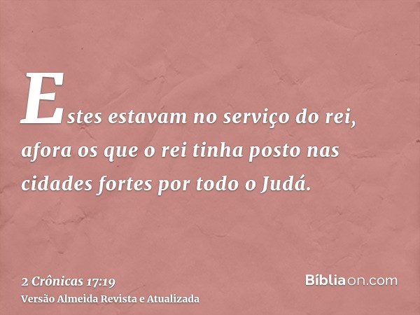 Estes estavam no serviço do rei, afora os que o rei tinha posto nas cidades fortes por todo o Judá.