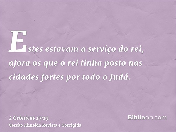 Estes estavam a serviço do rei, afora os que o rei tinha posto nas cidades fortes por todo o Judá.