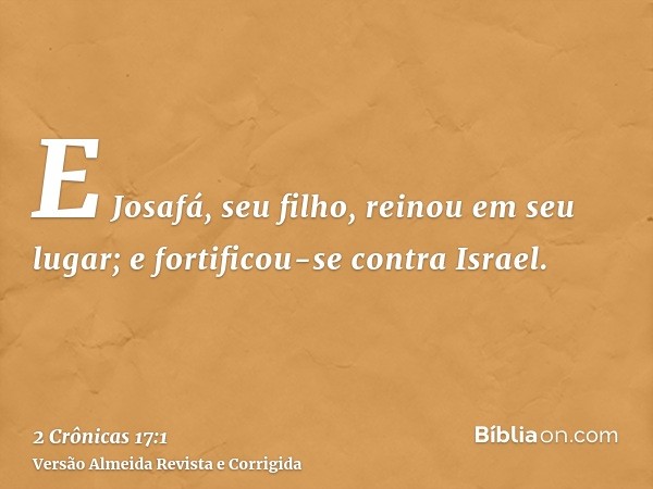 E Josafá, seu filho, reinou em seu lugar; e fortificou-se contra Israel.