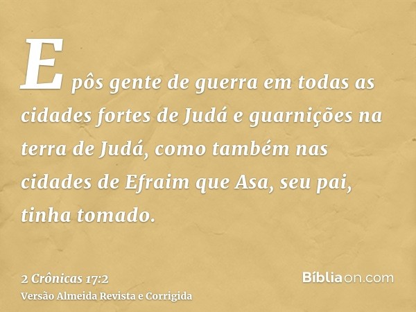 E pôs gente de guerra em todas as cidades fortes de Judá e guarnições na terra de Judá, como também nas cidades de Efraim que Asa, seu pai, tinha tomado.