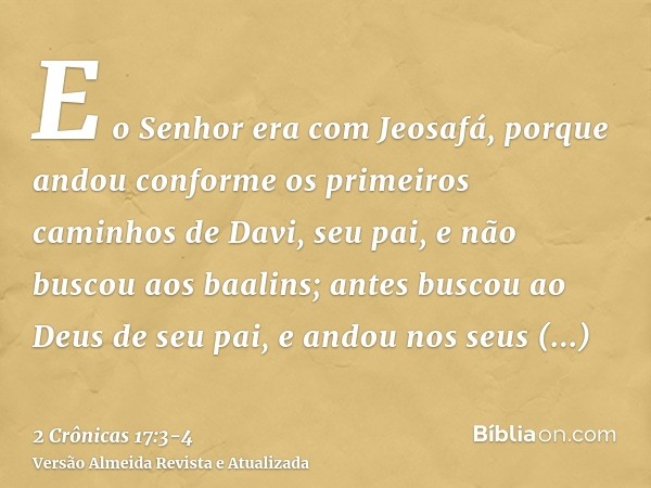 E o Senhor era com Jeosafá, porque andou conforme os primeiros caminhos de Davi, seu pai, e não buscou aos baalins;antes buscou ao Deus de seu pai, e andou nos 