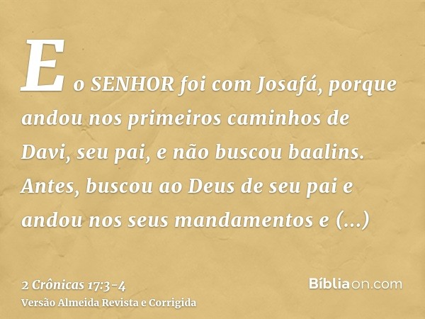 E o SENHOR foi com Josafá, porque andou nos primeiros caminhos de Davi, seu pai, e não buscou baalins.Antes, buscou ao Deus de seu pai e andou nos seus mandamen