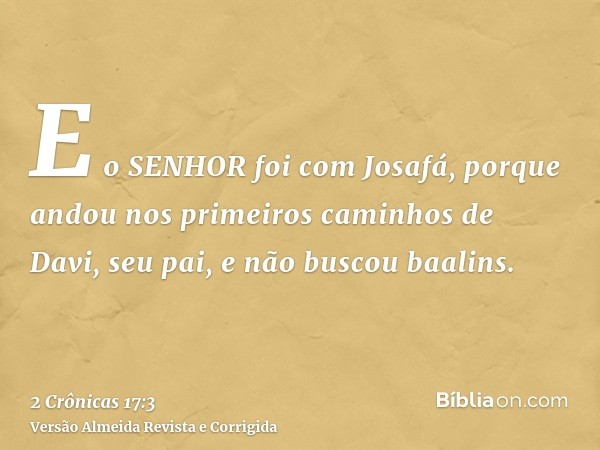 E o SENHOR foi com Josafá, porque andou nos primeiros caminhos de Davi, seu pai, e não buscou baalins.