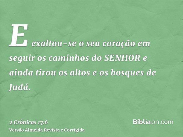 E exaltou-se o seu coração em seguir os caminhos do SENHOR e ainda tirou os altos e os bosques de Judá.