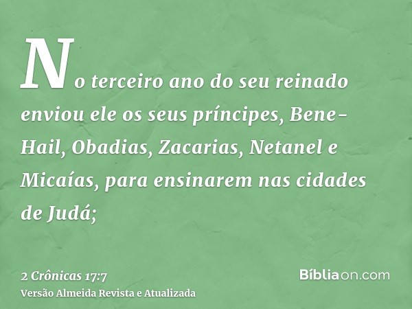 No terceiro ano do seu reinado enviou ele os seus príncipes, Bene-Hail, Obadias, Zacarias, Netanel e Micaías, para ensinarem nas cidades de Judá;