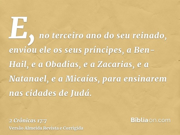 E, no terceiro ano do seu reinado, enviou ele os seus príncipes, a Ben-Hail, e a Obadias, e a Zacarias, e a Natanael, e a Micaías, para ensinarem nas cidades de