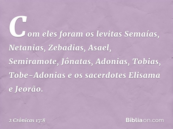 Com eles foram os levitas Semaías, Netanias, Zebadias, Asael, Semiramote, Jônatas, Adonias, Tobias, Tobe-Adonias e os sacerdotes Elisama e Jeorão. -- 2 Crônicas