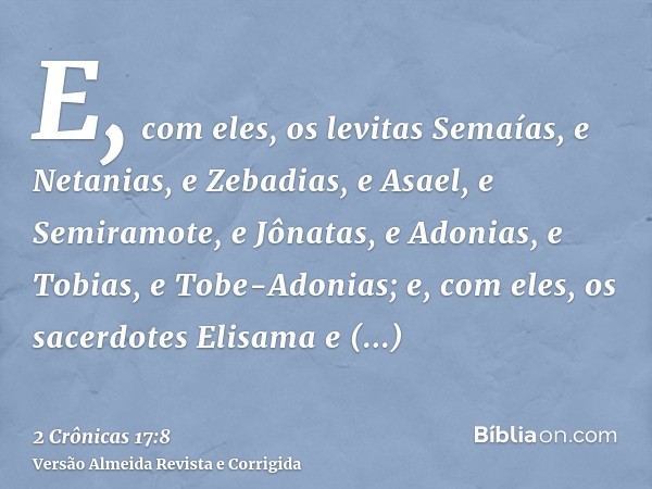 E, com eles, os levitas Semaías, e Netanias, e Zebadias, e Asael, e Semiramote, e Jônatas, e Adonias, e Tobias, e Tobe-Adonias; e, com eles, os sacerdotes Elisa