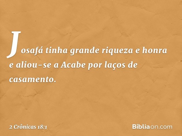 Josafá tinha grande riqueza e honra e aliou-se a Acabe por laços de casamento. -- 2 Crônicas 18:1