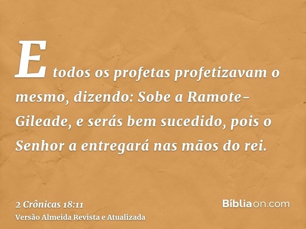 E todos os profetas profetizavam o mesmo, dizendo: Sobe a Ramote-Gileade, e serás bem sucedido, pois o Senhor a entregará nas mãos do rei.